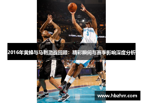 2016年黄蜂与马刺激战回顾：精彩瞬间与赛季影响深度分析