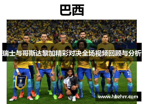 瑞士与哥斯达黎加精彩对决全场视频回顾与分析