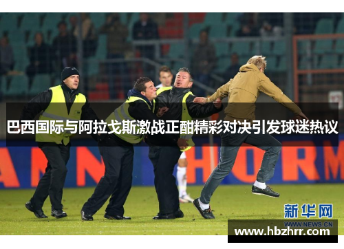 巴西国际与阿拉戈斯激战正酣精彩对决引发球迷热议