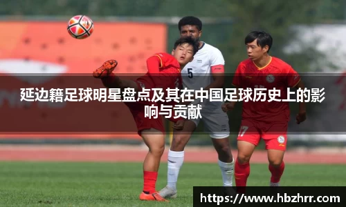 延边籍足球明星盘点及其在中国足球历史上的影响与贡献
