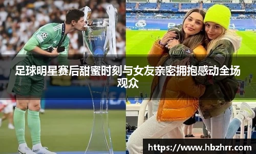 足球明星赛后甜蜜时刻与女友亲密拥抱感动全场观众