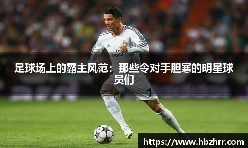足球场上的霸主风范：那些令对手胆寒的明星球员们