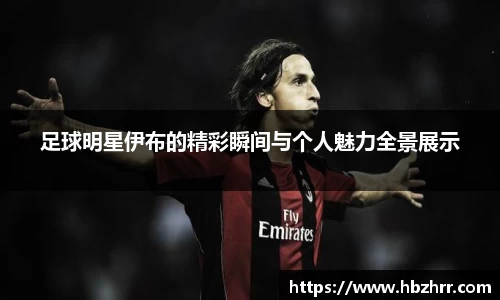 足球明星伊布的精彩瞬间与个人魅力全景展示